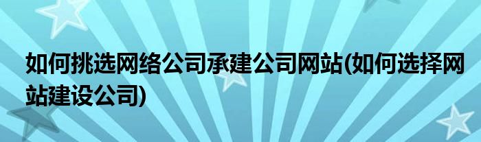 如何挑选网络公司承建公司网站(如何选择网站建设公司)