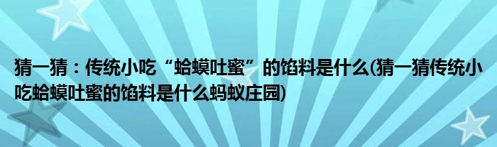 猜一猜：传统小吃“蛤蟆吐蜜”的馅料是什么(猜一猜传统小吃蛤蟆吐蜜的馅料是什么蚂蚁庄园)