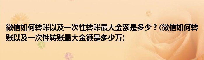 微信如何转账以及一次性转账最大金额是多少？(微信如何转账以及一次性转账最大金额是多少万)