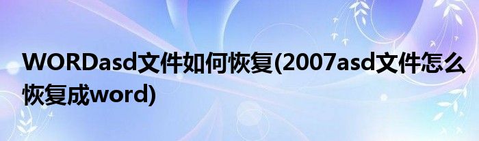 WORDasd文件如何恢复(2007asd文件怎么恢复成word)