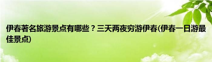 伊春著名旅游景点有哪些？三天两夜穷游伊春(伊春一日游最佳景点)