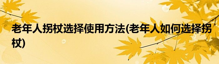 老年人拐杖选择使用方法(老年人如何选择拐杖)