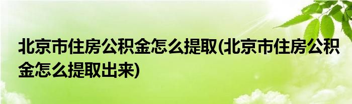 北京市住房公积金怎么提取(北京市住房公积金怎么提取出来)