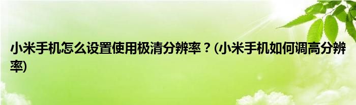 小米手机怎么设置使用极清分辨率？(小米手机如何调高分辨率)