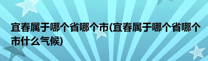 宜春属于哪个省哪个市(宜春属于哪个省哪个市什么气候)