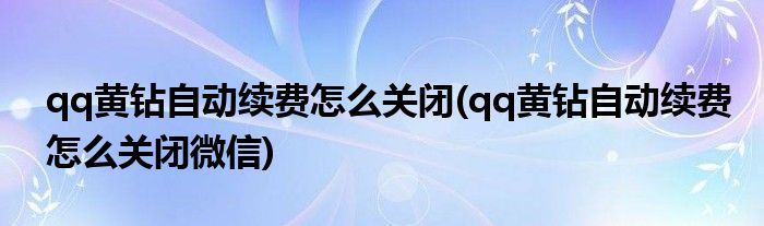 qq黄钻自动续费怎么关闭(qq黄钻自动续费怎么关闭微信)