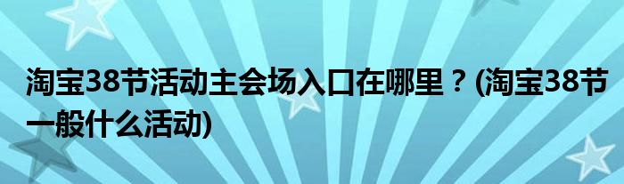 淘宝38节活动主会场入口在哪里？(淘宝38节一般什么活动)