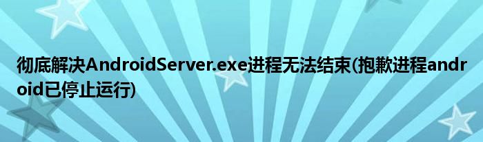 彻底解决AndroidServer.exe进程无法结束(抱歉进程android已停止运行)