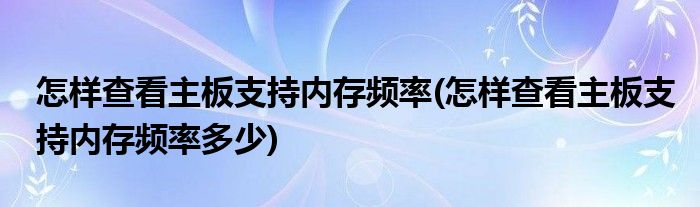 怎样查看主板支持内存频率(怎样查看主板支持内存频率多少)