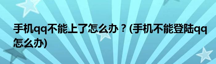 手机qq不能上了怎么办？(手机不能登陆qq怎么办)