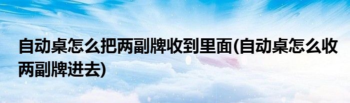 自动桌怎么把两副牌收到里面(自动桌怎么收两副牌进去)