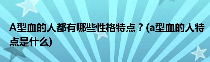 A型血的人都有哪些性格特点？(a型血的人特点是什么)