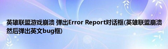 英雄联盟游戏崩溃 弹出Error Report对话框(英雄联盟崩溃然后弹出英文bug框)