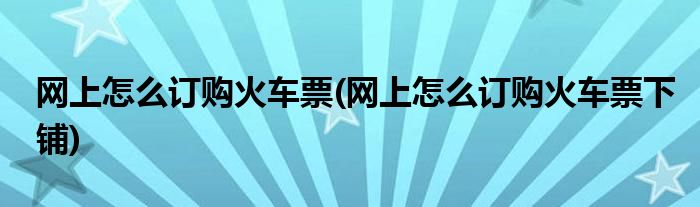 网上怎么订购火车票(网上怎么订购火车票下铺)