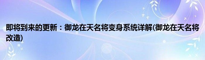 即将到来的更新：御龙在天名将变身系统详解(御龙在天名将改造)