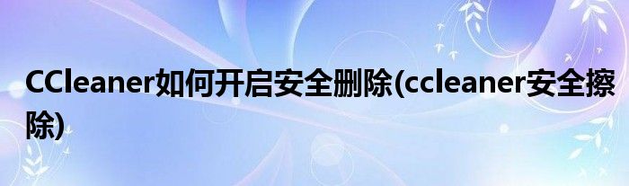 CCleaner如何开启安全删除(ccleaner安全擦除)