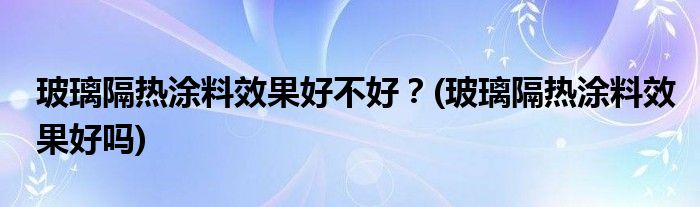 玻璃隔热涂料效果好不好？(玻璃隔热涂料效果好吗)