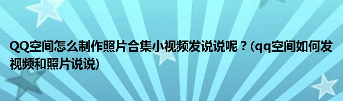 QQ空间怎么制作照片合集小视频发说说呢？(qq空间如何发视频和照片说说)