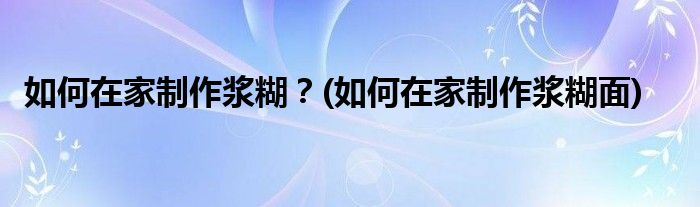 如何在家制作浆糊？(如何在家制作浆糊面)