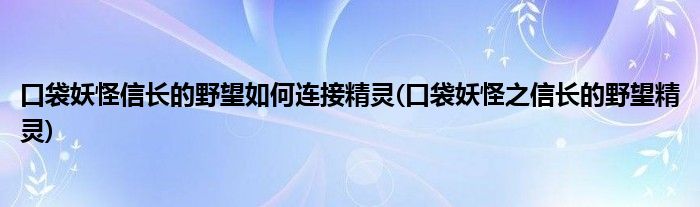 口袋妖怪信长的野望如何连接精灵(口袋妖怪之信长的野望精灵)