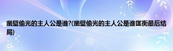 凿壁偷光的主人公是谁?(凿壁偷光的主人公是谁匡衡最后结局)