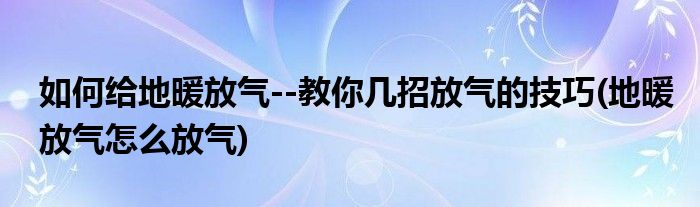 如何给地暖放气--教你几招放气的技巧(地暖放气怎么放气)