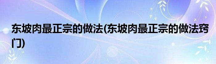 东坡肉最正宗的做法(东坡肉最正宗的做法窍门)