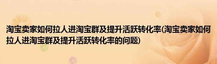 淘宝卖家如何拉人进淘宝群及提升活跃转化率(淘宝卖家如何拉人进淘宝群及提升活跃转化率的问题)