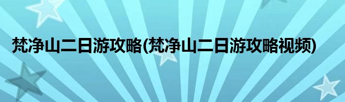 梵净山二日游攻略(梵净山二日游攻略视频)