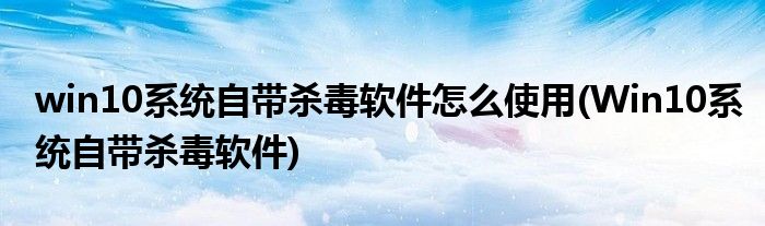 win10系统自带杀毒软件怎么使用(Win10系统自带杀毒软件)