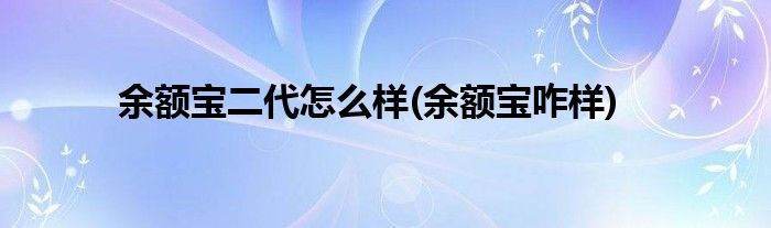 余额宝二代怎么样(余额宝咋样)