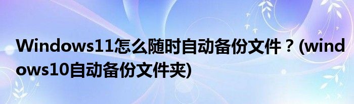 Windows11怎么随时自动备份文件？(windows10自动备份文件夹)