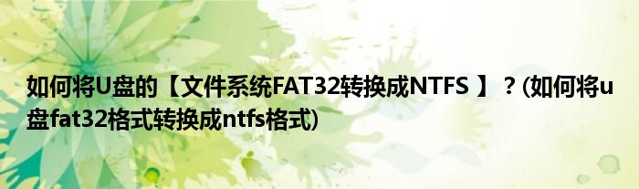 如何将U盘的【文件系统FAT32转换成NTFS 】？(如何将u盘fat32格式转换成ntfs格式)