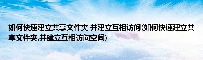 如何快速建立共享文件夹 并建立互相访问(如何快速建立共享文件夹,并建立互相访问空间)