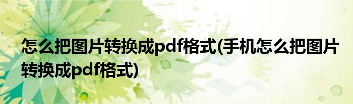 怎么把图片转换成pdf格式(手机怎么把图片转换成pdf格式)