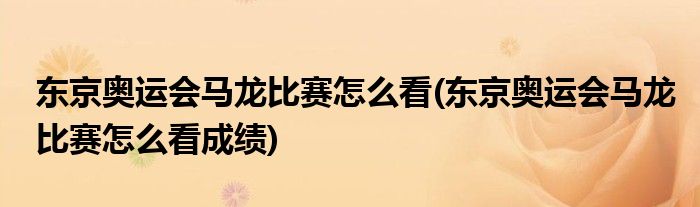 东京奥运会马龙比赛怎么看(东京奥运会马龙比赛怎么看成绩)