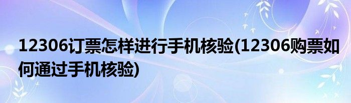 12306订票怎样进行手机核验(12306购票如何通过手机核验)