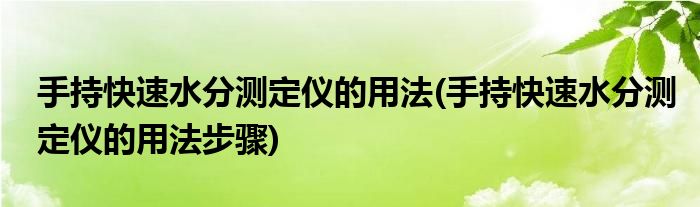 手持快速水分测定仪的用法(手持快速水分测定仪的用法步骤)