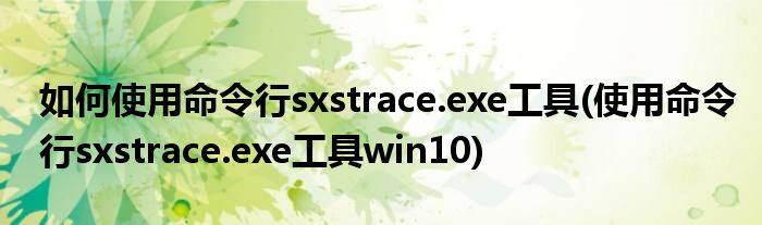 如何使用命令行sxstrace.exe工具(使用命令行sxstrace.exe工具win10)