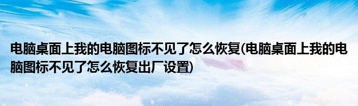 电脑桌面上我的电脑图标不见了怎么恢复(电脑桌面上我的电脑图标不见了怎么恢复出厂设置)