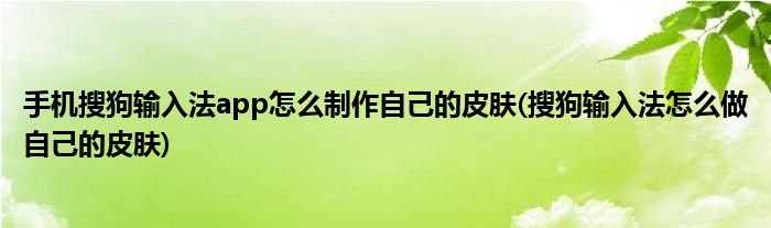 手机搜狗输入法app怎么制作自己的皮肤(搜狗输入法怎么做自己的皮肤)