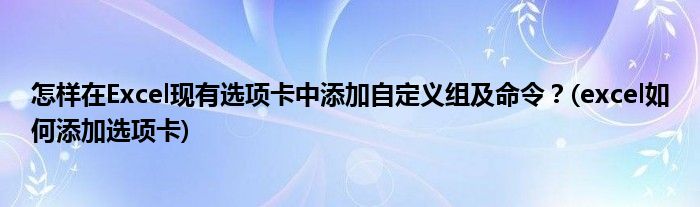 怎样在Excel现有选项卡中添加自定义组及命令？(excel如何添加选项卡)