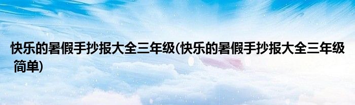 快乐的暑假手抄报大全三年级(快乐的暑假手抄报大全三年级 简单)