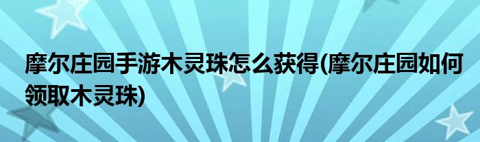 摩尔庄园手游木灵珠怎么获得(摩尔庄园如何领取木灵珠)