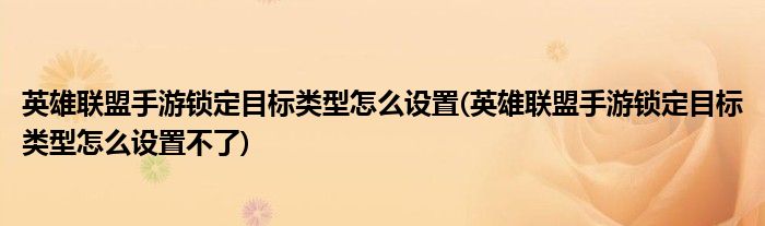 英雄联盟手游锁定目标类型怎么设置(英雄联盟手游锁定目标类型怎么设置不了)