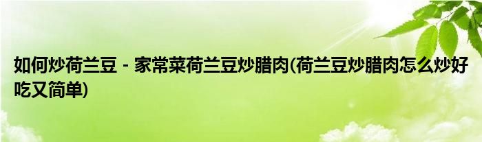 如何炒荷兰豆－家常菜荷兰豆炒腊肉(荷兰豆炒腊肉怎么炒好吃又简单)