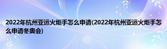 2022年杭州亚运火炬手怎么申请(2022年杭州亚运火炬手怎么申请冬奥会)