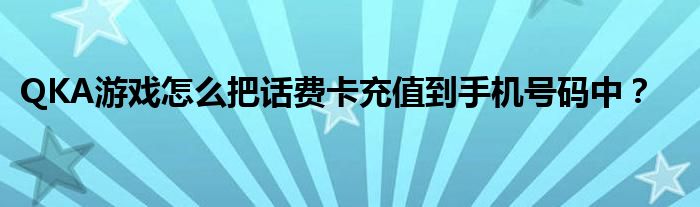 QKA游戏怎么把话费卡充值到手机号码中？