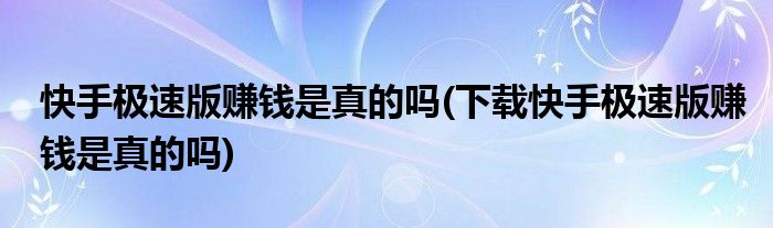 快手极速版赚钱是真的吗(下载快手极速版赚钱是真的吗)