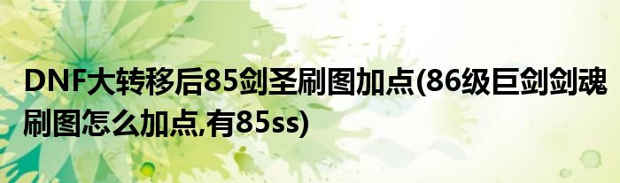 DNF大转移后85剑圣刷图加点(86级巨剑剑魂刷图怎么加点,有85ss)